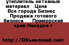 утеплитель неТканый материал › Цена ­ 100 - Все города Бизнес » Продажа готового бизнеса   . Приморский край,Находка г.